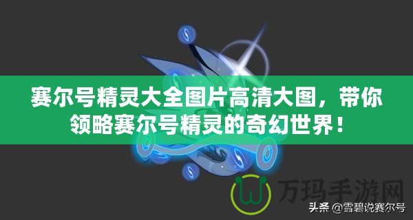 賽爾號精靈大全圖片高清大圖，帶你領(lǐng)略賽爾號精靈的奇幻世界！