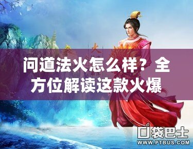 問道法火怎么樣？全方位解讀這款火爆手游的魅力