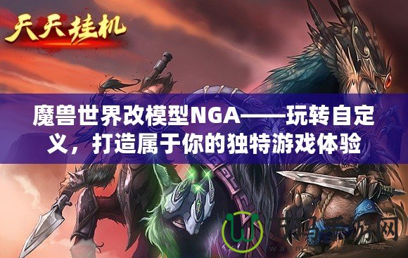 魔獸世界改模型NGA——玩轉(zhuǎn)自定義，打造屬于你的獨特游戲體驗