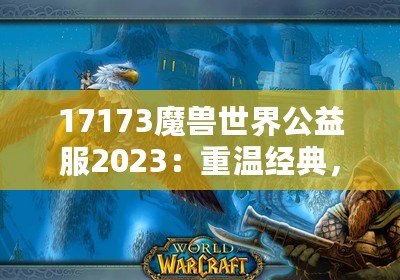 17173魔獸世界公益服2023：重溫經(jīng)典，再戰(zhàn)艾澤拉斯