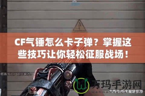 CF氣錘怎么卡子彈？掌握這些技巧讓你輕松征服戰(zhàn)場！