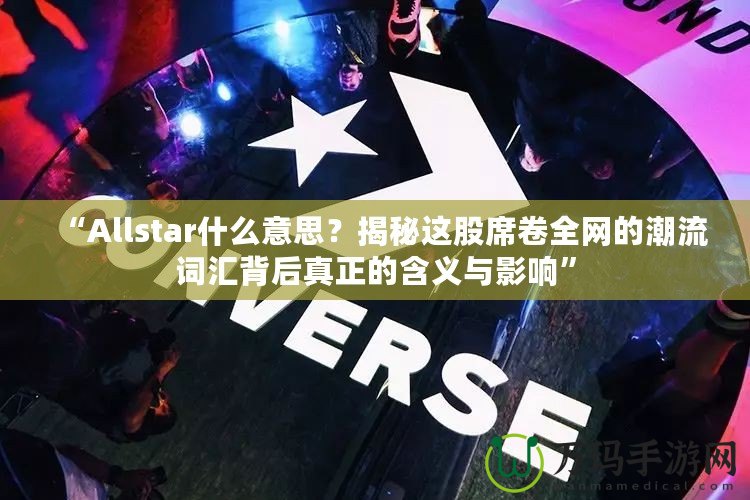 “Allstar什么意思？揭秘這股席卷全網(wǎng)的潮流詞匯背后真正的含義與影響”