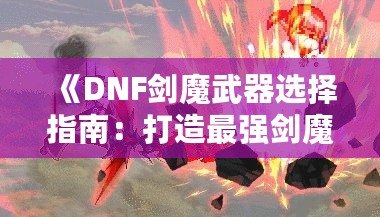 《DNF劍魔武器選擇指南：打造最強劍魔的秘訣》