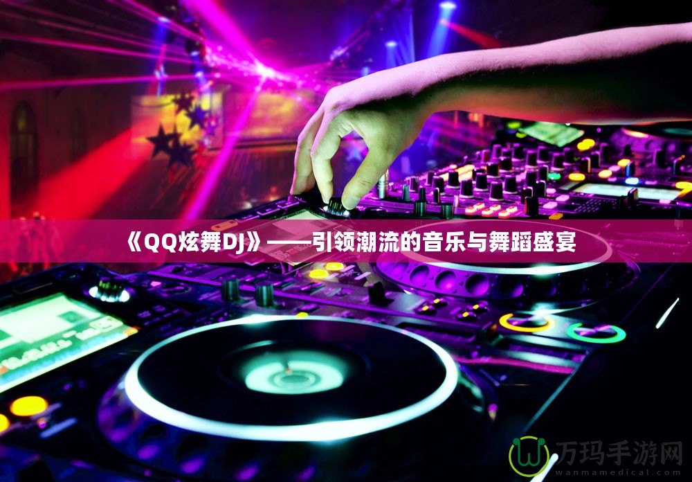 《QQ炫舞DJ》——引領(lǐng)潮流的音樂(lè)與舞蹈盛宴