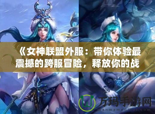 《女神聯(lián)盟外服：帶你體驗最震撼的跨服冒險，釋放你的戰(zhàn)斗激情！》