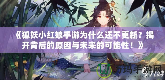 《狐妖小紅娘手游為什么還不更新？揭開背后的原因與未來的可能性！》