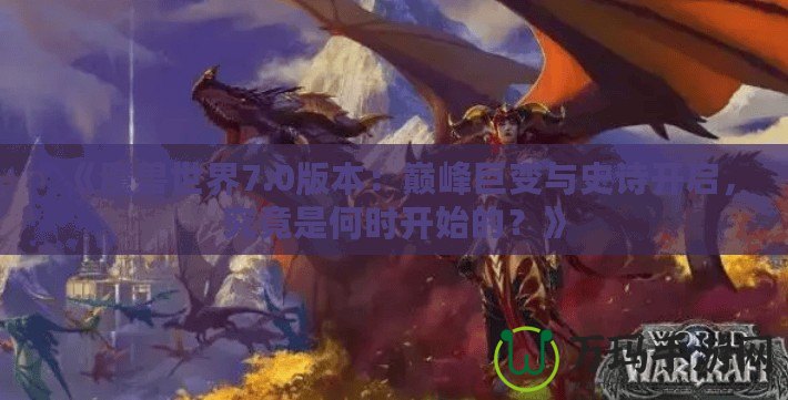 《魔獸世界7.0版本：巔峰巨變與史詩開啟，究竟是何時開始的？》