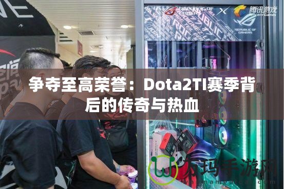 爭奪至高榮譽：Dota2TI賽季背后的傳奇與熱血