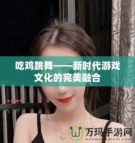 吃雞跳舞——新時(shí)代游戲文化的完美融合