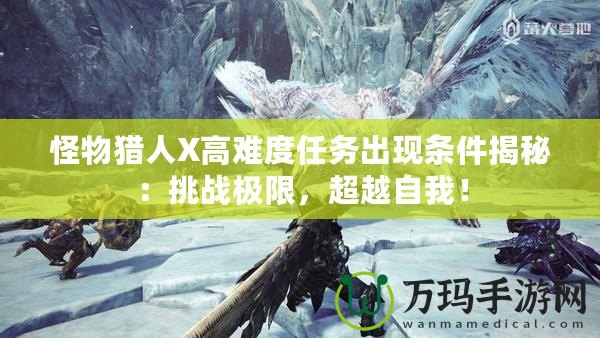 怪物獵人X高難度任務(wù)出現(xiàn)條件揭秘：挑戰(zhàn)極限，超越自我！