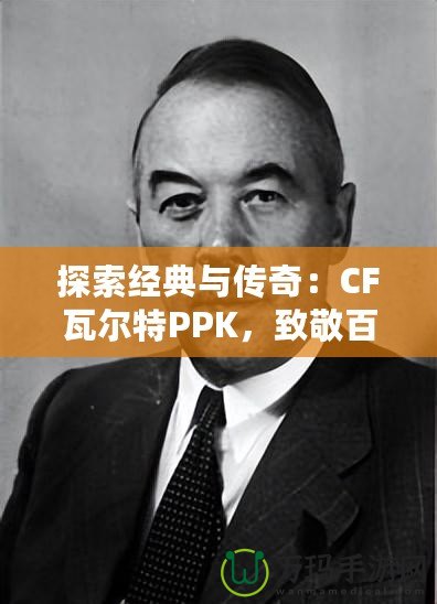 探索經典與傳奇：CF瓦爾特PPK，致敬百年槍械史的輝煌