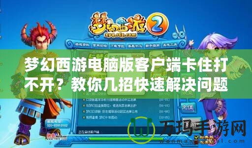 夢(mèng)幻西游電腦版客戶端卡住打不開(kāi)？教你幾招快速解決問(wèn)題