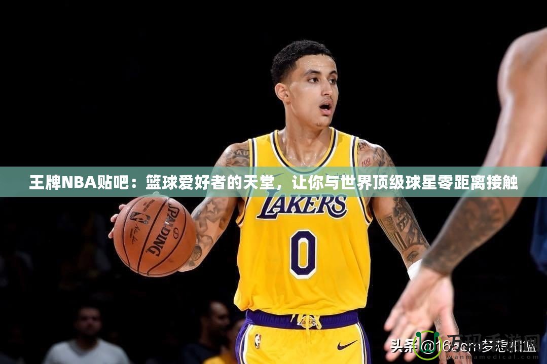 王牌NBA貼吧：籃球愛好者的天堂，讓你與世界頂級球星零距離接觸