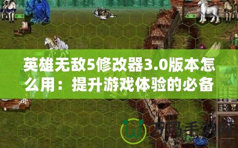 英雄無敵5修改器3.0版本怎么用：提升游戲體驗(yàn)的必備工具