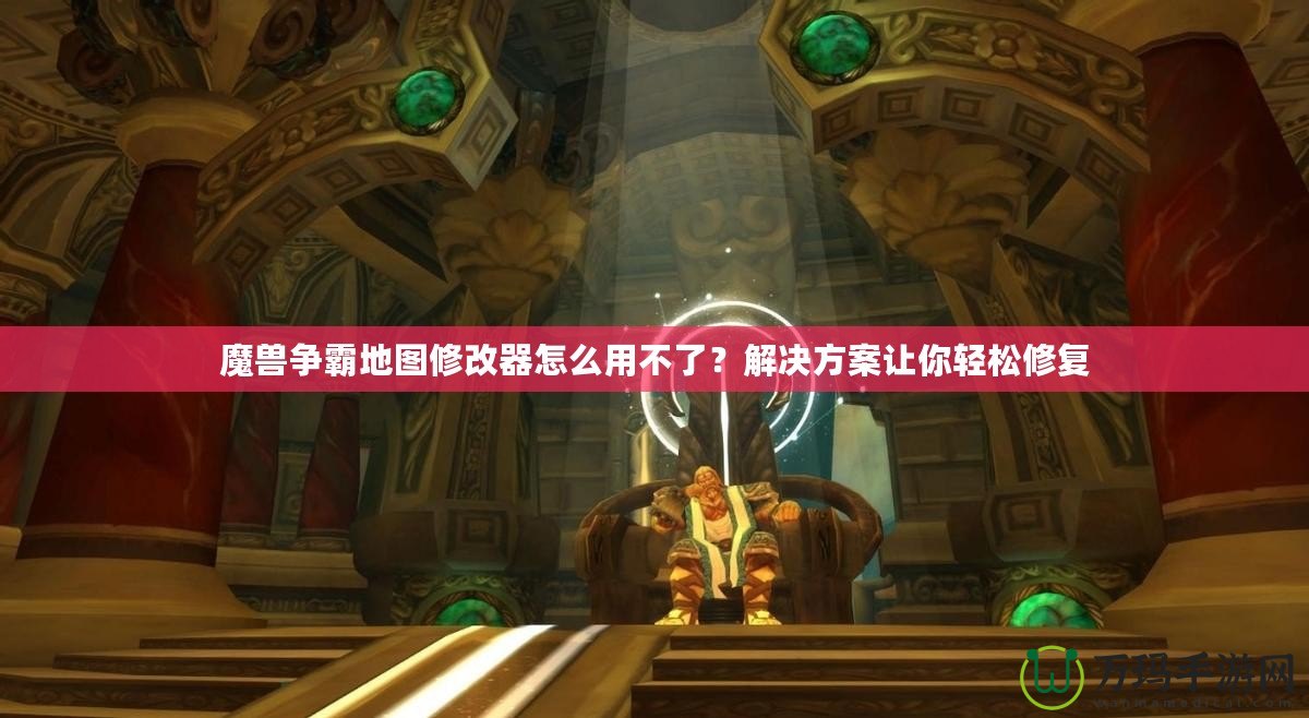 魔獸爭霸地圖修改器怎么用不了？解決方案讓你輕松修復(fù)