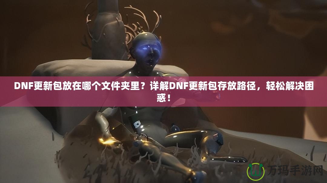 DNF更新包放在哪個(gè)文件夾里？詳解DNF更新包存放路徑，輕松解決困惑！
