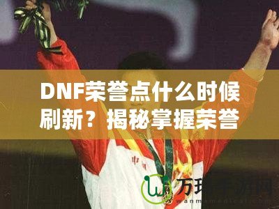 DNF榮譽(yù)點(diǎn)什么時(shí)候刷新？揭秘掌握榮譽(yù)點(diǎn)的最佳時(shí)機(jī)！