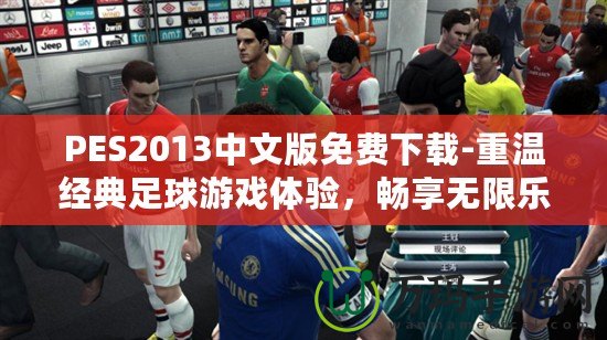 PES2013中文版免費下載-重溫經(jīng)典足球游戲體驗，暢享無限樂趣！