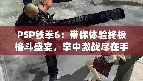 PSP鐵拳6：帶你體驗終極格斗盛宴，掌中激戰(zhàn)盡在手心！