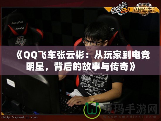 《QQ飛車張云彬：從玩家到電競明星，背后的故事與傳奇》