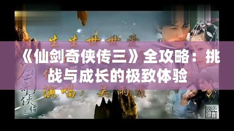 《仙劍奇?zhèn)b傳三》全攻略：挑戰(zhàn)與成長的極致體驗