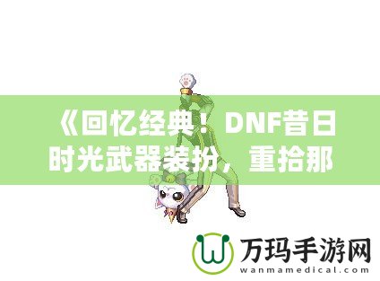 《回憶經(jīng)典！DNF昔日時光武器裝扮，重拾那段曾經(jīng)的榮耀》