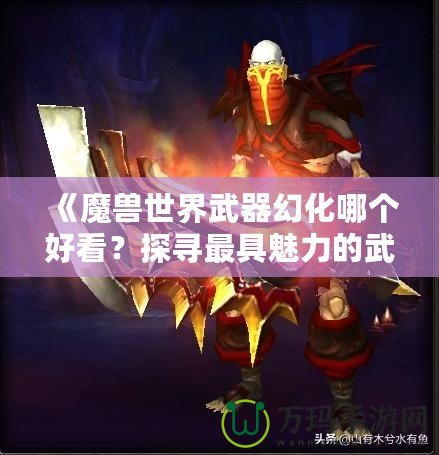 《魔獸世界武器幻化哪個好看？探尋最具魅力的武器幻化搭配》