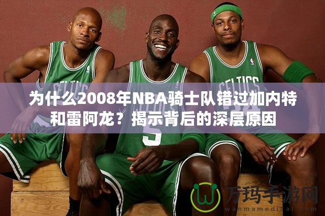 為什么2008年NBA騎士隊(duì)錯(cuò)過加內(nèi)特和雷阿龍？揭示背后的深層原因