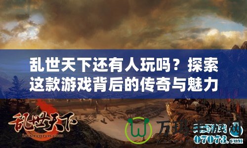 亂世天下還有人玩嗎？探索這款游戲背后的傳奇與魅力