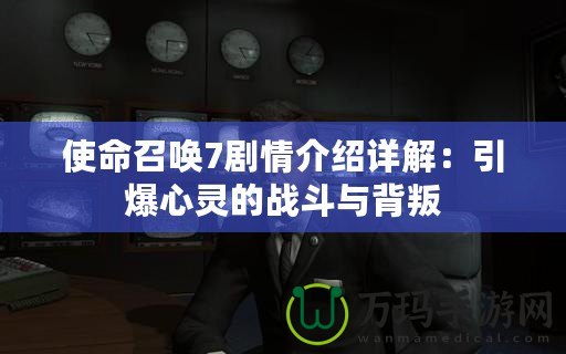 使命召喚7劇情介紹詳解：引爆心靈的戰(zhàn)斗與背叛