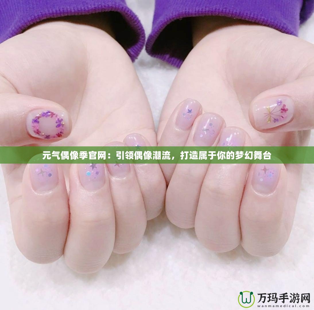 元?dú)馀枷窦竟倬W(wǎng)：引領(lǐng)偶像潮流，打造屬于你的夢(mèng)幻舞臺(tái)