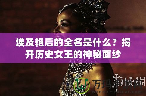 埃及艷后的全名是什么？揭開歷史女王的神秘面紗