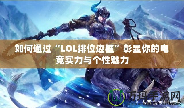 如何通過“LOL排位邊框”彰顯你的電競實(shí)力與個(gè)性魅力