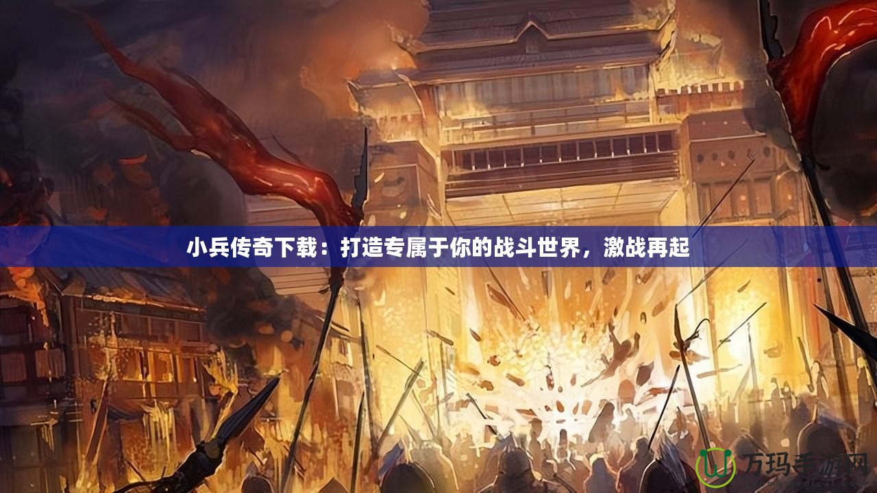 小兵傳奇下載：打造專屬于你的戰(zhàn)斗世界，激戰(zhàn)再起