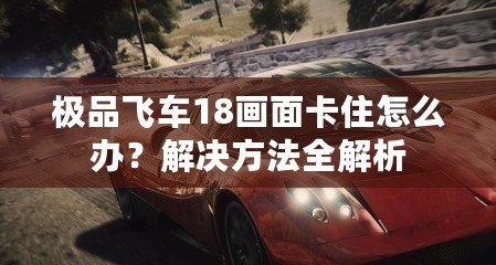 極品飛車18畫面卡住怎么辦？解決方法全解析