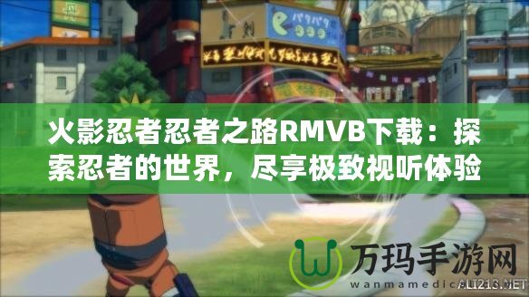 火影忍者忍者之路RMVB下載：探索忍者的世界，盡享極致視聽(tīng)體驗(yàn)