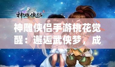 神雕俠侶手游桃花覺醒：邂逅武俠夢，成就榮耀傳世