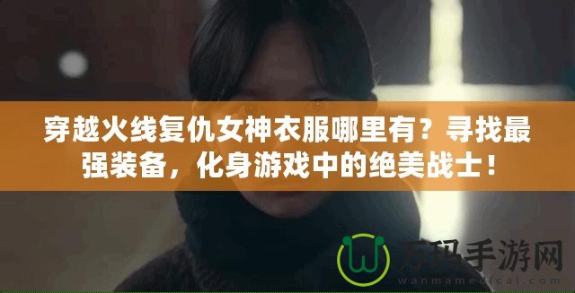 穿越火線復(fù)仇女神衣服哪里有？尋找最強(qiáng)裝備，化身游戲中的絕美戰(zhàn)士！