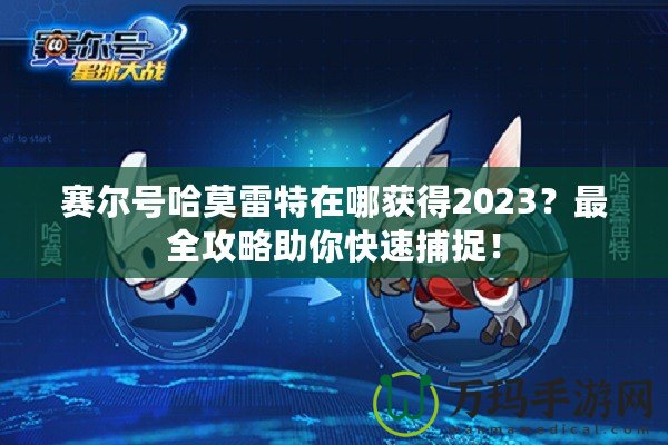 賽爾號(hào)哈莫雷特在哪獲得2023？最全攻略助你快速捕捉！