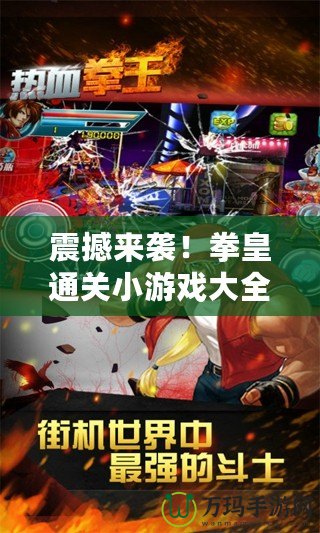震撼來(lái)襲！拳皇通關(guān)小游戲大全最新版本，帶你重溫經(jīng)典熱血