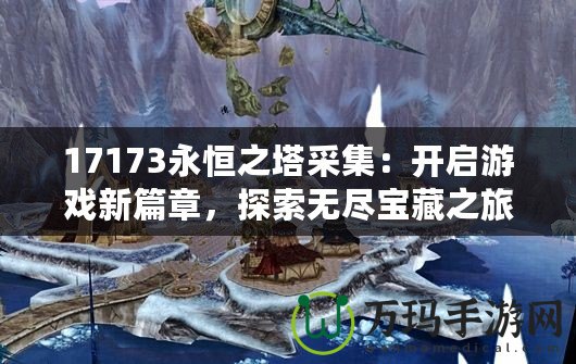 17173永恒之塔采集：開啟游戲新篇章，探索無盡寶藏之旅