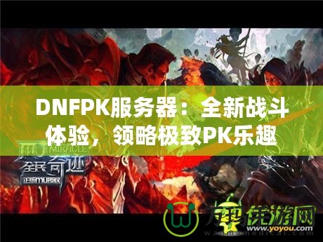 DNFPK服務(wù)器：全新戰(zhàn)斗體驗(yàn)，領(lǐng)略極致PK樂趣