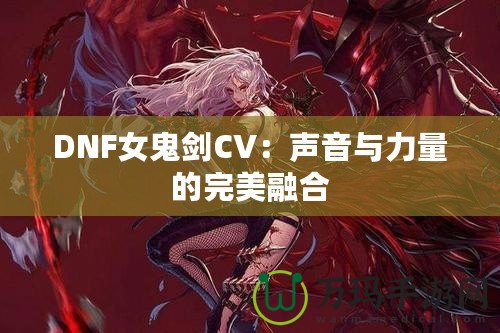 DNF女鬼劍CV：聲音與力量的完美融合