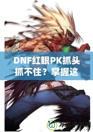 DNF紅眼PK抓頭抓不住？掌握這些技巧，輕松制勝！