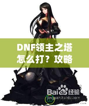 DNF領(lǐng)主之塔怎么打？攻略揭秘，挑戰(zhàn)塔頂封神之路！