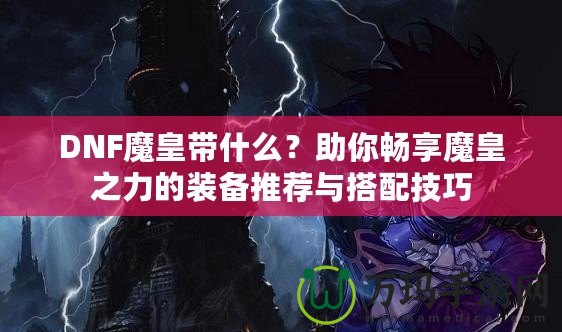 DNF魔皇帶什么？助你暢享魔皇之力的裝備推薦與搭配技巧