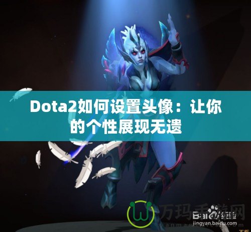 Dota2如何設(shè)置頭像：讓你的個(gè)性展現(xiàn)無(wú)遺