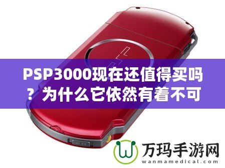 PSP3000現在還值得買嗎？為什么它依然有著不可替代的魅力