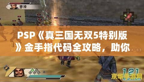 PSP《真三國無雙5特別版》金手指代碼全攻略，助你輕松體驗無雙世界！