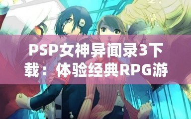 PSP女神異聞錄3下載：體驗經(jīng)典RPG游戲的全新魅力